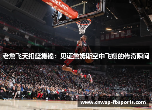 老詹飞天扣篮集锦：见证詹姆斯空中飞翔的传奇瞬间