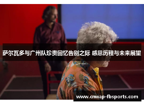 萨尔瓦多与广州队珍贵回忆告别之际 感恩历程与未来展望