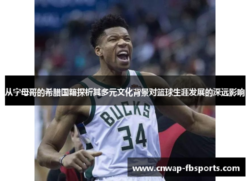 从字母哥的希腊国籍探析其多元文化背景对篮球生涯发展的深远影响 从字母哥的希腊国籍探析其多元文化背景对篮球生涯发展的深远影响