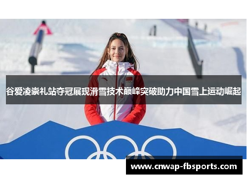 谷爱凌崇礼站夺冠展现滑雪技术巅峰突破助力中国雪上运动崛起