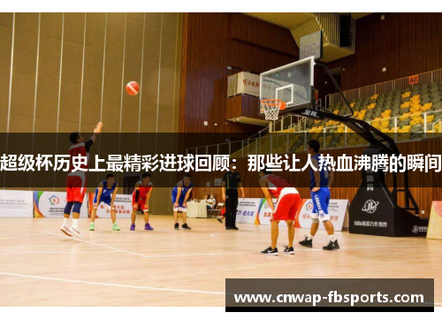 超级杯历史上最精彩进球回顾：那些让人热血沸腾的瞬间