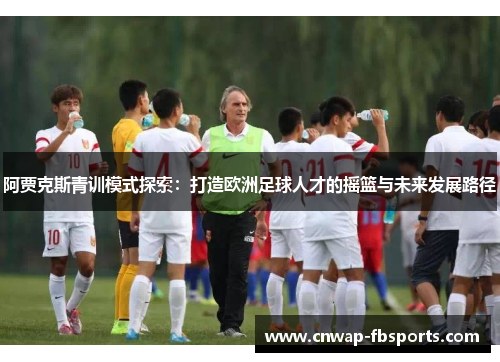 阿贾克斯青训模式探索:打造欧洲足球人才的摇篮与未来发展路径 阿贾克斯青训模式探索:打造欧洲足球人才的摇篮与未来发展路径