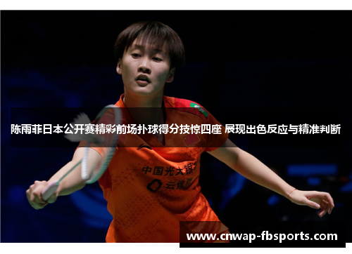 陈雨菲日本公开赛精彩前场扑球得分技惊四座 展现出色反应与精准判断