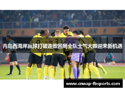 青岛西海岸赢球打破连败困局全队士气大振迎来新机遇 青岛西海岸赢球打破连败困局全队士气大振迎来新机遇