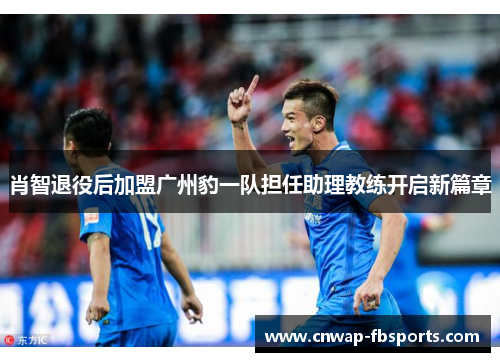 肖智退役后加盟广州豹一队担任助理教练开启新篇章 肖智退役后加盟广州豹一队担任助理教练开启新篇章
