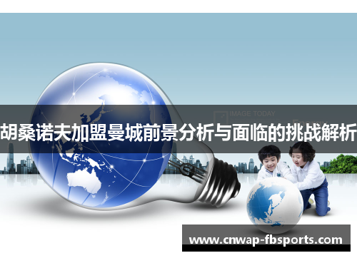 胡桑诺夫加盟曼城前景分析与面临的挑战解析 胡桑诺夫加盟曼城前景分析与面临的挑战解析