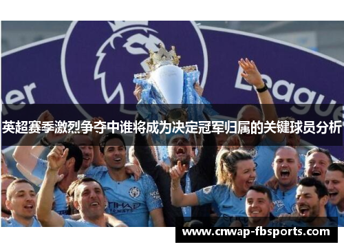 英超赛季激烈争夺中谁将成为决定冠军归属的关键球员分析 英超赛季激烈争夺中谁将成为决定冠军归属的关键球员分析