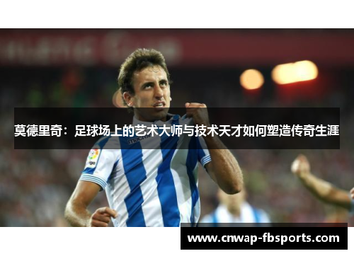 莫德里奇:足球场上的艺术大师与技术天才如何塑造传奇生涯 莫德里奇:足球场上的艺术大师与技术天才如何塑造传奇生涯
