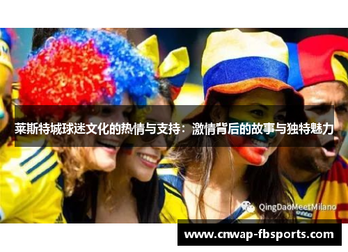 莱斯特城球迷文化的热情与支持：激情背后的故事与独特魅力