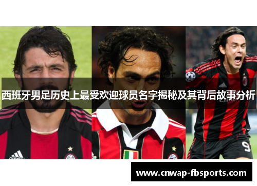 西班牙男足历史上最受欢迎球员名字揭秘及其背后故事分析 西班牙男足历史上最受欢迎球员名字揭秘及其背后故事分析