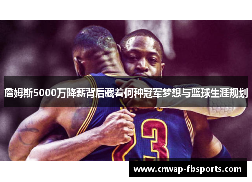 詹姆斯5000万降薪背后藏着何种冠军梦想与篮球生涯规划 詹姆斯5000万降薪背后藏着何种冠军梦想与篮球生涯规划