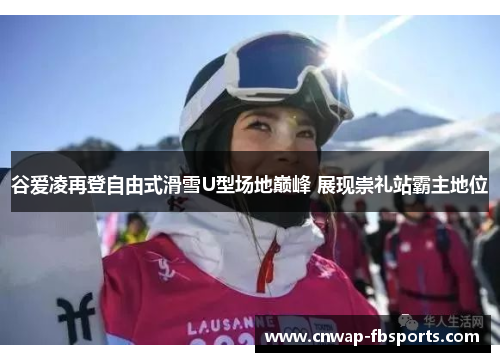 谷爱凌再登自由式滑雪U型场地巅峰 展现崇礼站霸主地位 谷爱凌再登自由式滑雪U型场地巅峰 展现崇礼站霸主地位