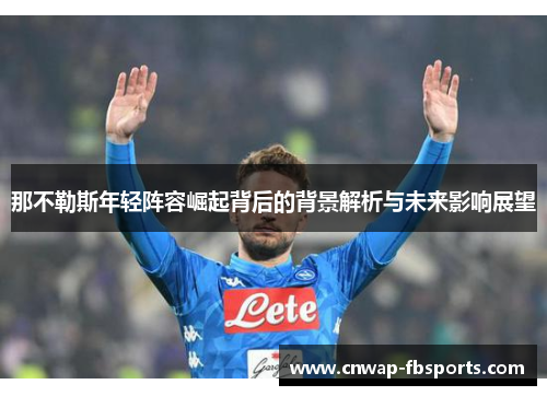 那不勒斯年轻阵容崛起背后的背景解析与未来影响展望 那不勒斯年轻阵容崛起背后的背景解析与未来影响展望