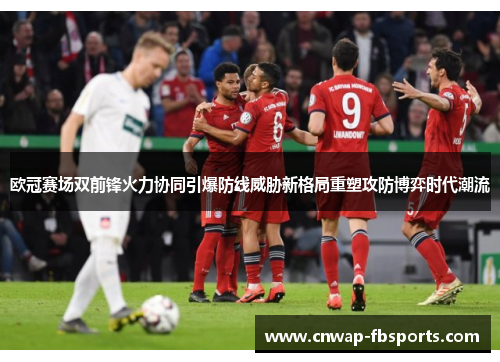 欧冠赛场双前锋火力协同引爆防线威胁新格局重塑攻防博弈时代潮流 欧冠赛场双前锋火力协同引爆防线威胁新格局重塑攻防博弈时代潮流