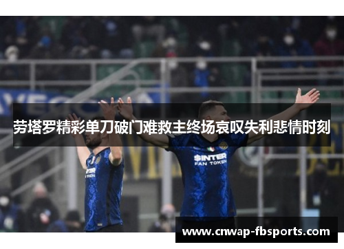 劳塔罗精彩单刀破门难救主终场哀叹失利悲情时刻 劳塔罗精彩单刀破门难救主终场哀叹失利悲情时刻