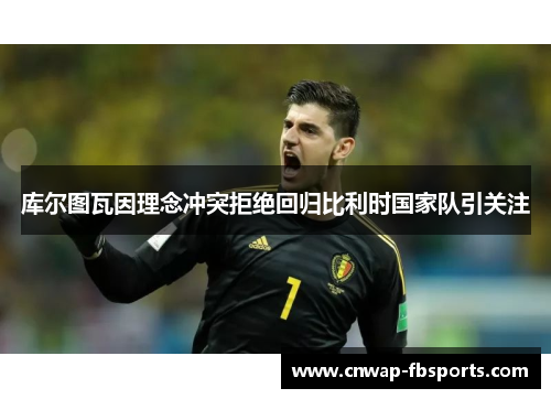 库尔图瓦因理念冲突拒绝回归比利时国家队引关注 库尔图瓦因理念冲突拒绝回归比利时国家队引关注