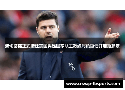 波切蒂诺正式接任美国男足国家队主教练肩负重任开启新篇章