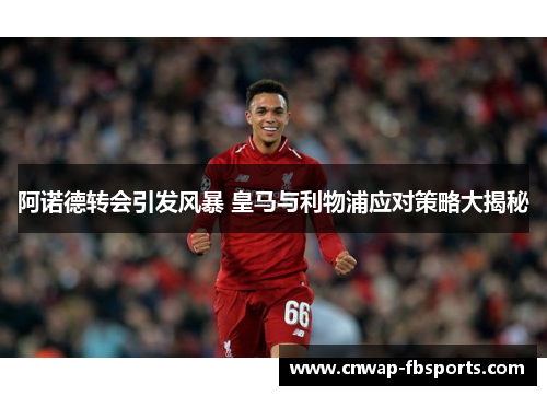 阿诺德转会引发风暴 皇马与利物浦应对策略大揭秘