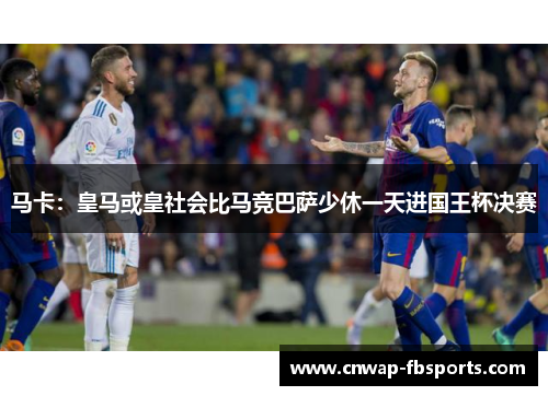 马卡:皇马或皇社会比马竞巴萨少休一天进国王杯决赛 马卡:皇马或皇社会比马竞巴萨少休一天进国王杯决赛