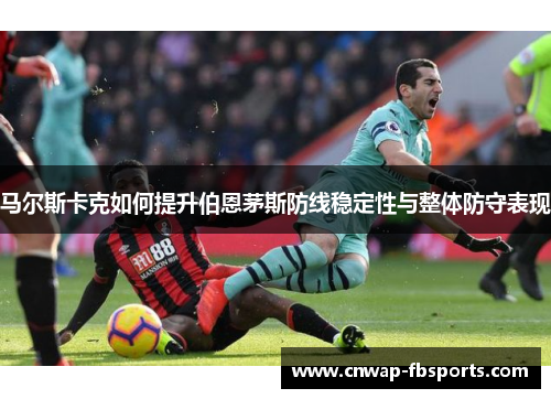 马尔斯卡克如何提升伯恩茅斯防线稳定性与整体防守表现 马尔斯卡克如何提升伯恩茅斯防线稳定性与整体防守表现