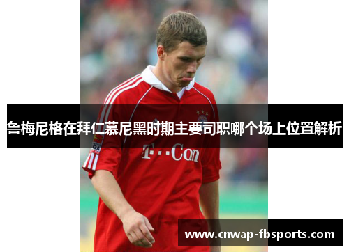 鲁梅尼格在拜仁慕尼黑时期主要司职哪个场上位置解析