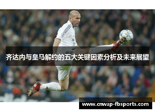 齐达内与皇马解约的五大关键因素分析及未来展望 齐达内与皇马解约的五大关键因素分析及未来展望