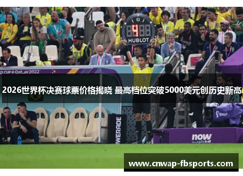 2026世界杯决赛球票价格揭晓 最高档位突破5000美元创历史新高 2026世界杯决赛球票价格揭晓 最高档位突破5000美元创历史新高