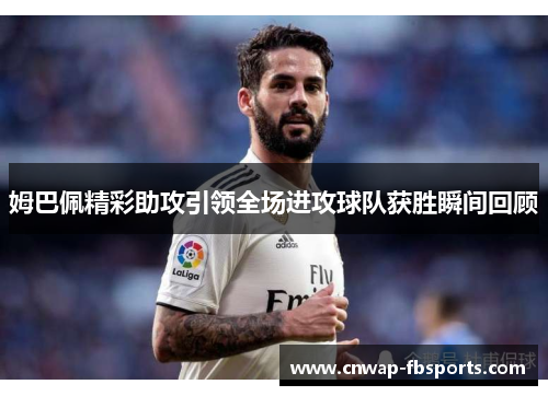 姆巴佩精彩助攻引领全场进攻球队获胜瞬间回顾 姆巴佩精彩助攻引领全场进攻球队获胜瞬间回顾