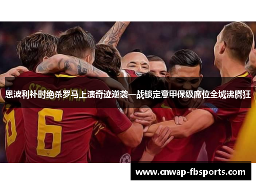 恩波利补时绝杀罗马上演奇迹逆袭一战锁定意甲保级席位全城沸腾狂 恩波利补时绝杀罗马上演奇迹逆袭一战锁定意甲保级席位全城沸腾狂
