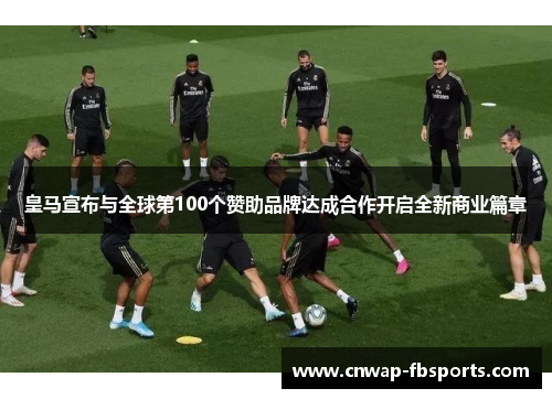 皇马宣布与全球第100个赞助品牌达成合作开启全新商业篇章 皇马宣布与全球第100个赞助品牌达成合作开启全新商业篇章